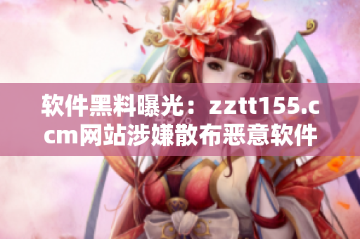 软件黑料曝光：zztt155.ccm网站涉嫌散布恶意软件