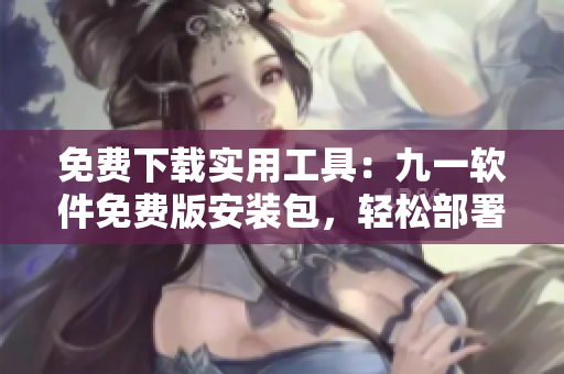 免费下载实用工具：九一软件免费版安装包，轻松部署你的软件！