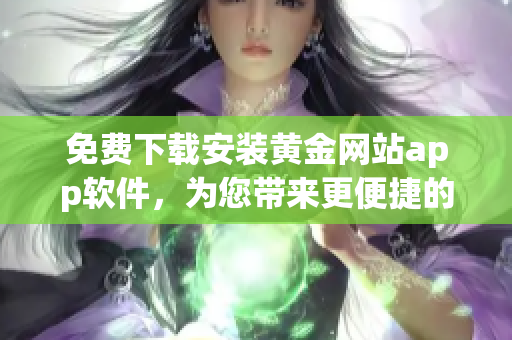 免费下载安装黄金网站app软件，为您带来更便捷的金融交易体验！