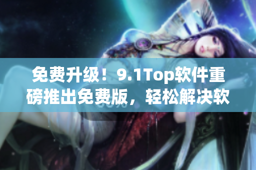 免费升级！9.1Top软件重磅推出免费版，轻松解决软件升级问题