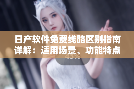 日产软件免费线路区别指南详解：适用场景、功能特点与操作技巧