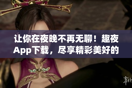 让你在夜晚不再无聊！趣夜App下载，尽享精彩美好的软件世界