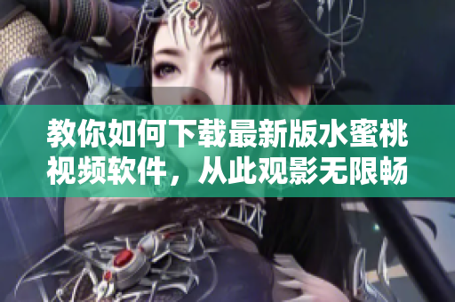 教你如何下载最新版水蜜桃视频软件，从此观影无限畅想