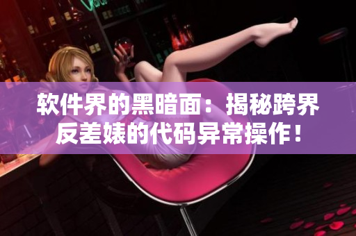 软件界的黑暗面：揭秘跨界反差婊的代码异常操作！