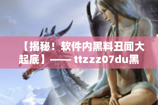 【揭秘！软件内黑料丑闻大起底】—— ttzzz07du黑料传送门