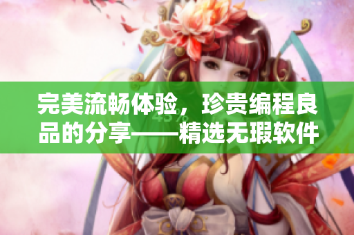 完美流畅体验，珍贵编程良品的分享——精选无瑕软件产品推荐