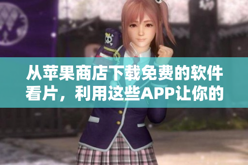 从苹果商店下载免费的软件看片，利用这些APP让你的观影体验完美升级!
