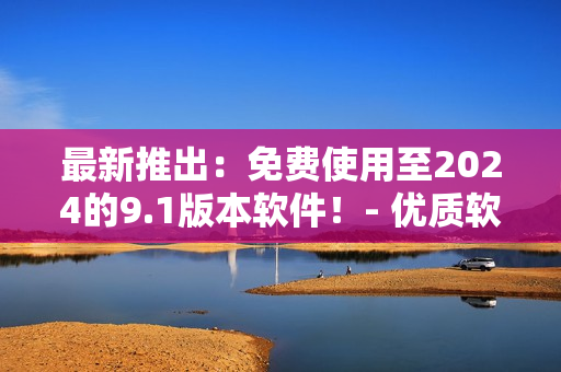 最新推出：免费使用至2024的9.1版本软件！- 优质软件推荐