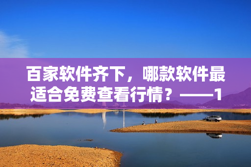 百家软件齐下，哪款软件最适合免费查看行情？——100款免费行情软件精选