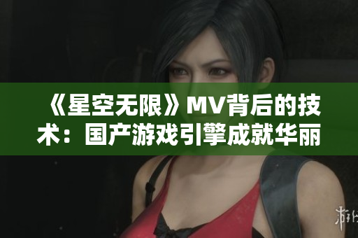 《星空无限》MV背后的技术：国产游戏引擎成就华丽特效