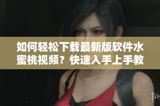 如何轻松下载最新版软件水蜜桃视频？快速入手上手教程！