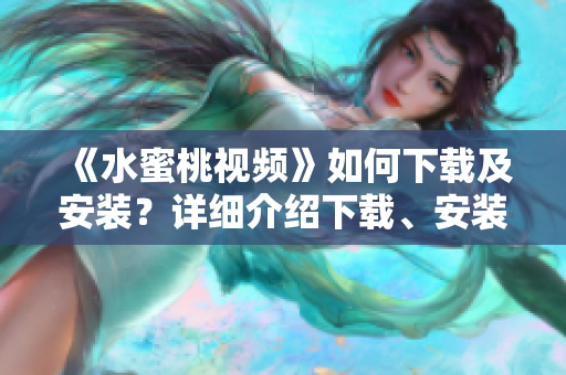 《水蜜桃视频》如何下载及安装？详细介绍下载、安装和使用步骤
