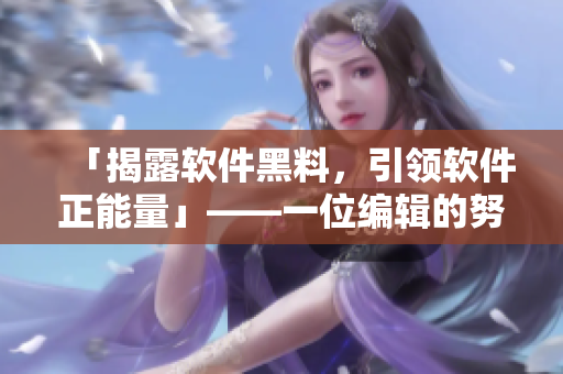 「揭露软件黑料，引领软件正能量」——一位编辑的努力！