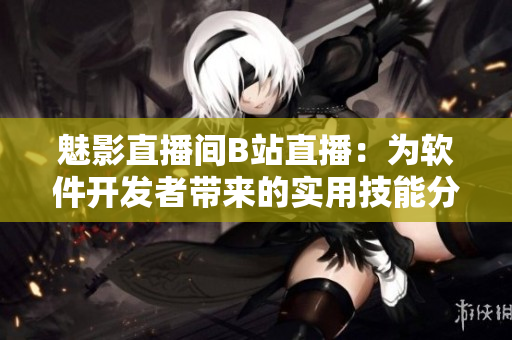 魅影直播间B站直播：为软件开发者带来的实用技能分享与互动平台