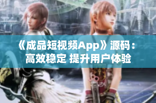 《成品短视频App》源码： 高效稳定 提升用户体验