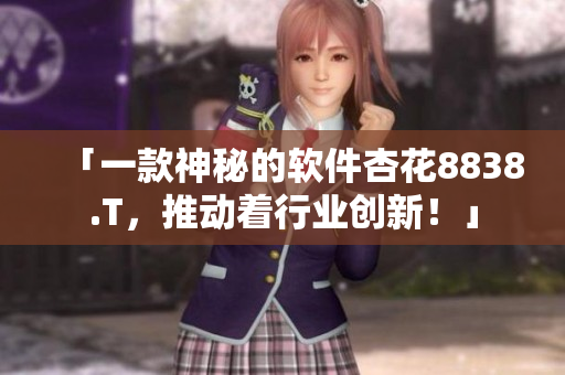 「一款神秘的软件杏花8838.T，推动着行业创新！」