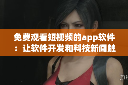 免费观看短视频的app软件：让软件开发和科技新闻触手可及！