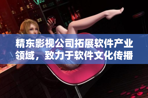 精东影视公司拓展软件产业领域，致力于软件文化传播与管理