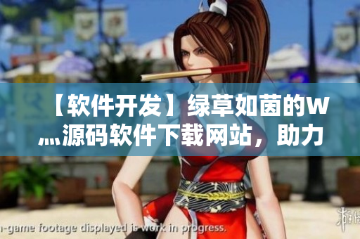 【软件开发】绿草如茵的W灬源码软件下载网站，助力编程高手闯天下