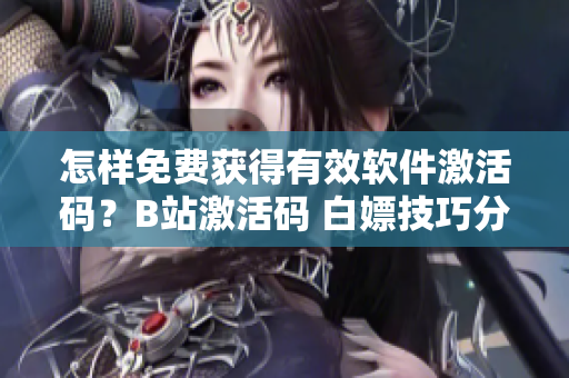 怎样免费获得有效软件激活码？B站激活码 白嫖技巧分享！