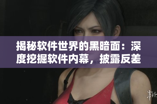 揭秘软件世界的黑暗面：深度挖掘软件内幕，披露反差婊式软件黑料合集