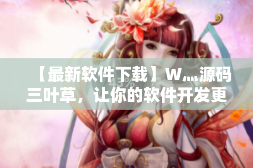 【最新软件下载】W灬源码三叶草，让你的软件开发更高效！