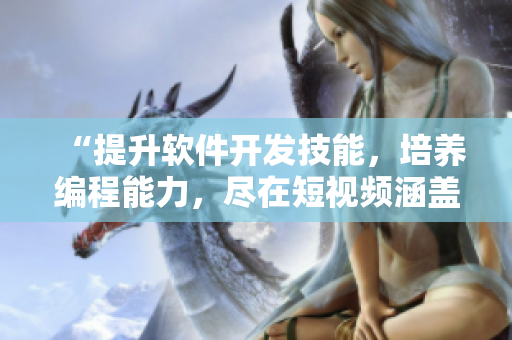 “提升软件开发技能,培养编程能力,尽在短视频涵盖的软件技术课程” “提升软件开发技能,培养编程能力,尽在短视频涵盖的软件技术课程”