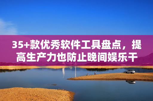 35+款优秀软件工具盘点，提高生产力也防止晚间娱乐干扰