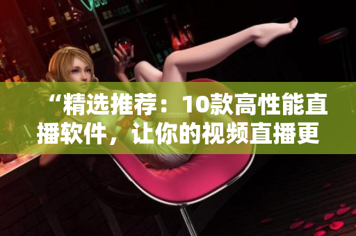 “精选推荐：10款高性能直播软件，让你的视频直播更得心应手！”