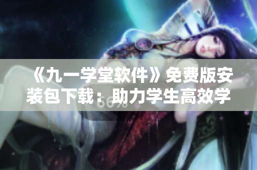 《九一学堂软件》免费版安装包下载：助力学生高效学习，中小学教辅理想选择！