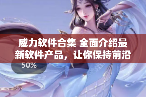 威力软件合集 全面介绍最新软件产品，让你保持前沿状态