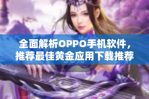 全面解析OPPO手机软件，推荐最佳黄金应用下载推荐