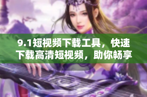 9.1短视频下载工具，快速下载高清短视频，助你畅享优质内容