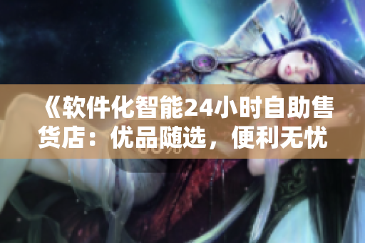 《软件化智能24小时自助售货店：优品随选，便利无忧》