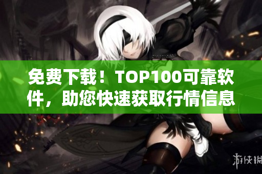 免费下载！TOP100可靠软件，助您快速获取行情信息