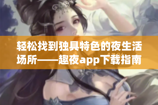轻松找到独具特色的夜生活场所——趣夜app下载指南