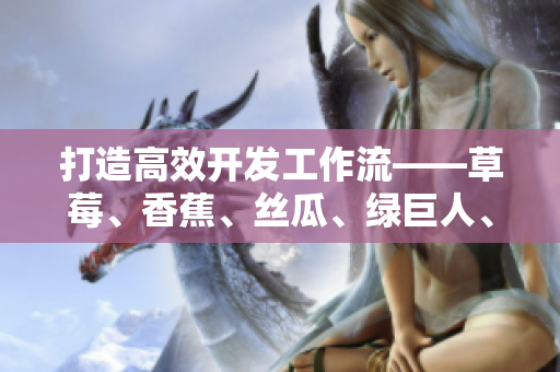 打造高效开发工作流——草莓、香蕉、丝瓜、绿巨人、秋6交互式工具软件推荐
