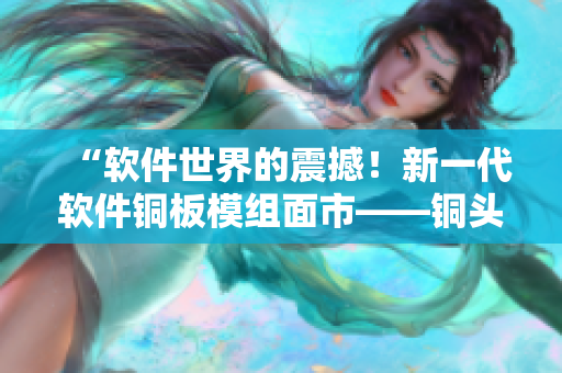 “软件世界的震撼！新一代软件铜板模组面市——铜头娃娃重磅登场！”