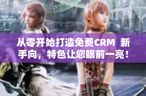 从零开始打造免费CRM  新手向，特色让您眼前一亮！