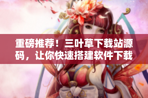 重磅推荐！三叶草下载站源码，让你快速搭建软件下载网站！