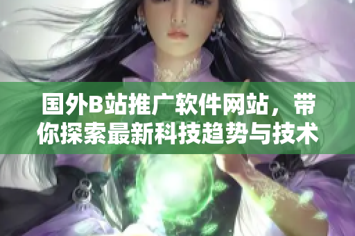 国外B站推广软件网站，带你探索最新科技趋势与技术创新