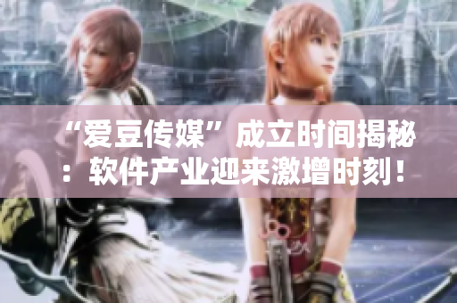 “爱豆传媒”成立时间揭秘：软件产业迎来激增时刻！