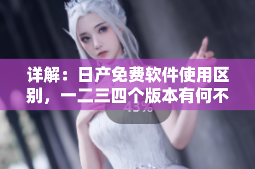 详解：日产免费软件使用区别，一二三四个版本有何不同？