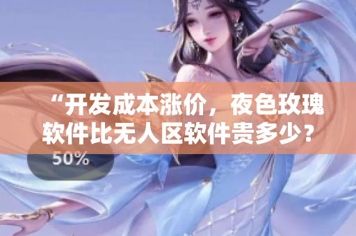 “开发成本涨价,夜色玫瑰软件比无人区软件贵多少?” “开发成本涨价,夜色玫瑰软件比无人区软件贵多少?”