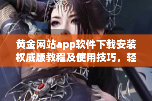 黄金网站app软件下载安装权威版教程及使用技巧，轻松掌握软件操作要点
