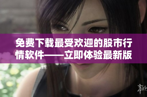 免费下载最受欢迎的股市行情软件——立即体验最新版！