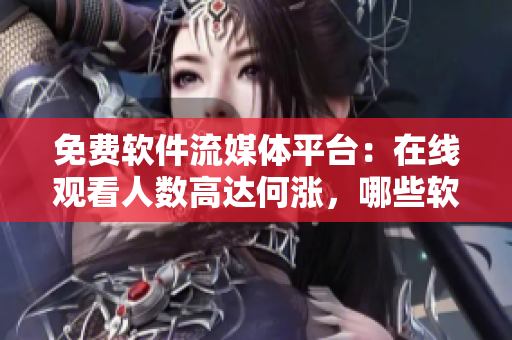 免费软件流媒体平台：在线观看人数高达何涨，哪些软件最热门？