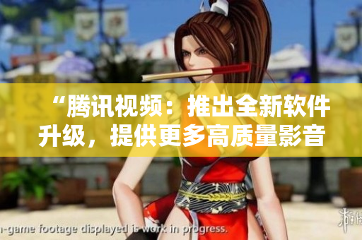 “腾讯视频：推出全新软件升级，提供更多高质量影音资源”