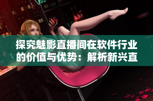 探究魅影直播间在软件行业的价值与优势：解析新兴直播平台运用与营销之道。