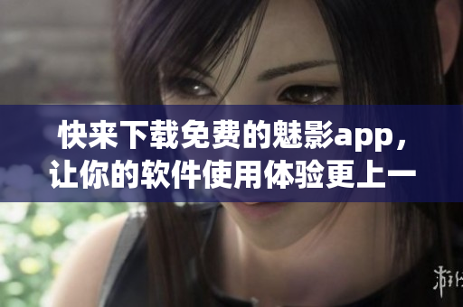 快来下载免费的魅影app，让你的软件使用体验更上一层楼！
